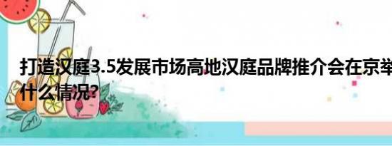 打造汉庭3.5发展市场高地汉庭品牌推介会在京举行 具体是什么情况?